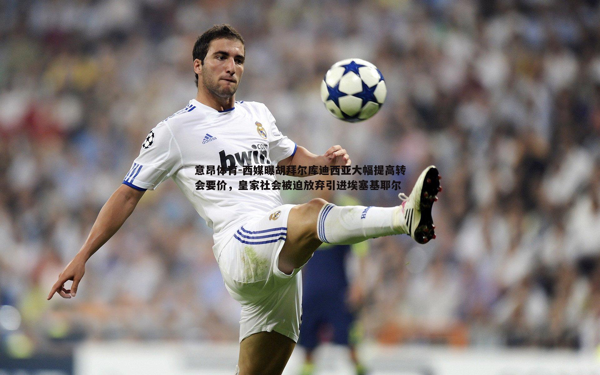 西媒曝胡拜尔库迪西亚大幅提高转会要价,皇家社会被迫放弃引进埃塞基耶尔