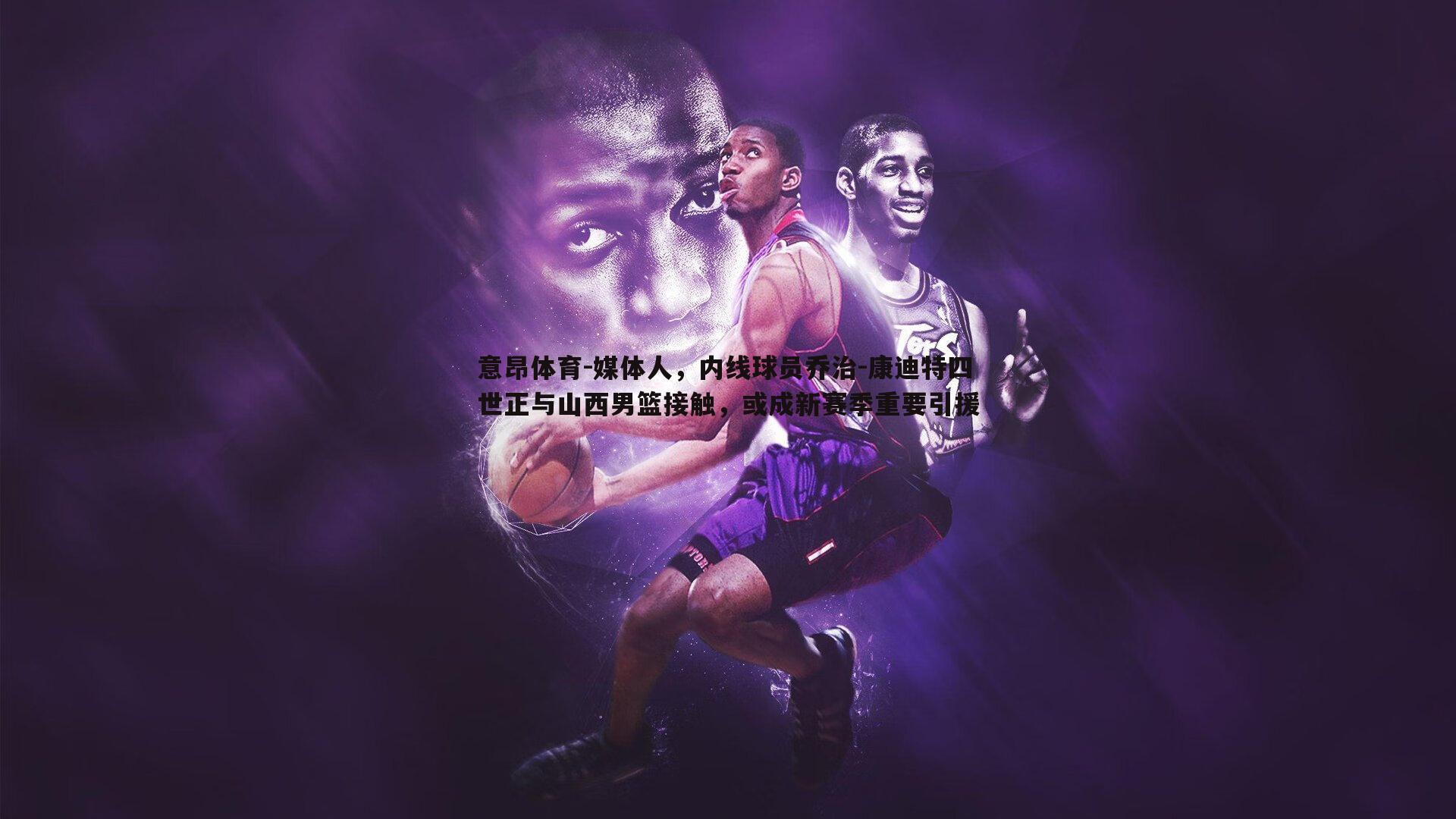 媒体人,内线球员乔治-康迪特四世正与山西男篮接触,或成新赛季重要引援